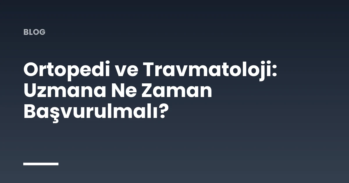 Ortopedi ve Travmatoloji: Uzmana Ne Zaman Başvurulmalı?