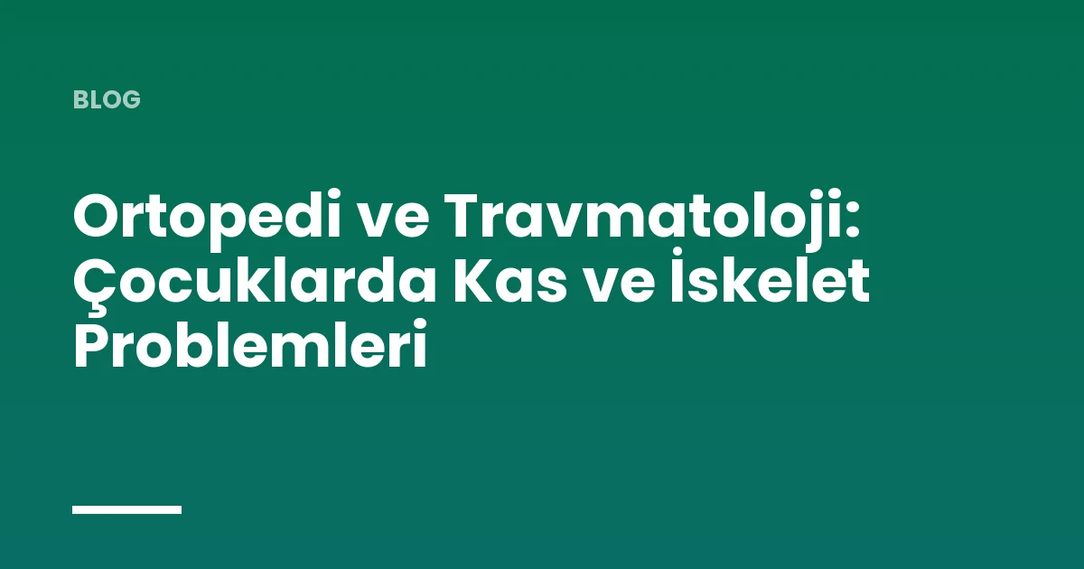 Ortopedi ve Travmatoloji: Çocuklarda Kas ve İskelet Problemleri